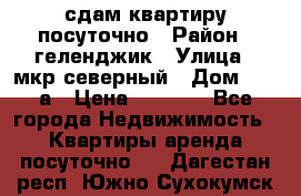 сдам квартиру посуточно › Район ­ геленджик › Улица ­ мкр северный › Дом ­ 12 а › Цена ­ 1 500 - Все города Недвижимость » Квартиры аренда посуточно   . Дагестан респ.,Южно-Сухокумск г.
